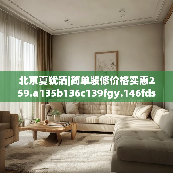 北京夏犹清|简单装修价格实惠259.a135b136c139fgy.146fdsfds