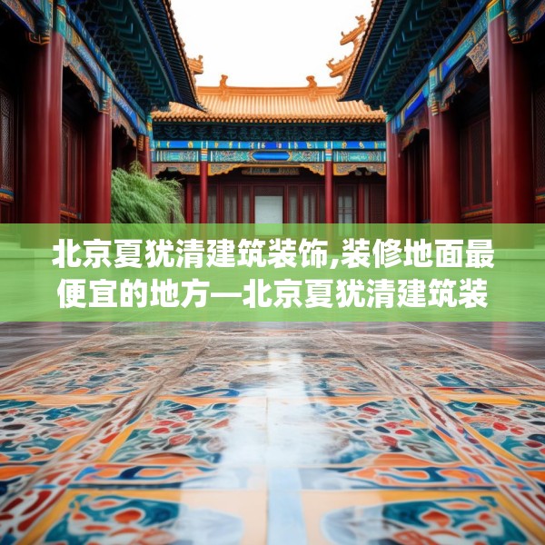 北京夏犹清建筑装饰,装修地面最便宜的地方—北京夏犹清建筑装饰160.a36b37c40fgy.47dewqe