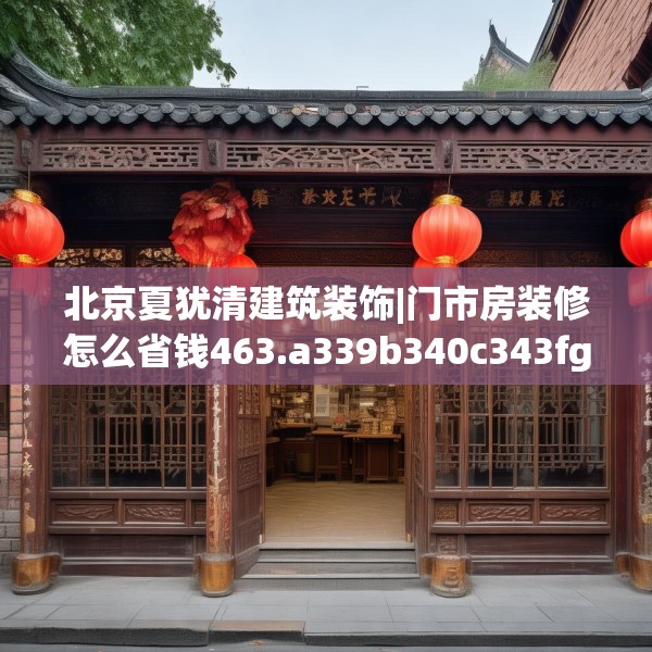 北京夏犹清建筑装饰|门市房装修怎么省钱463.a339b340c343fgy.350poiy