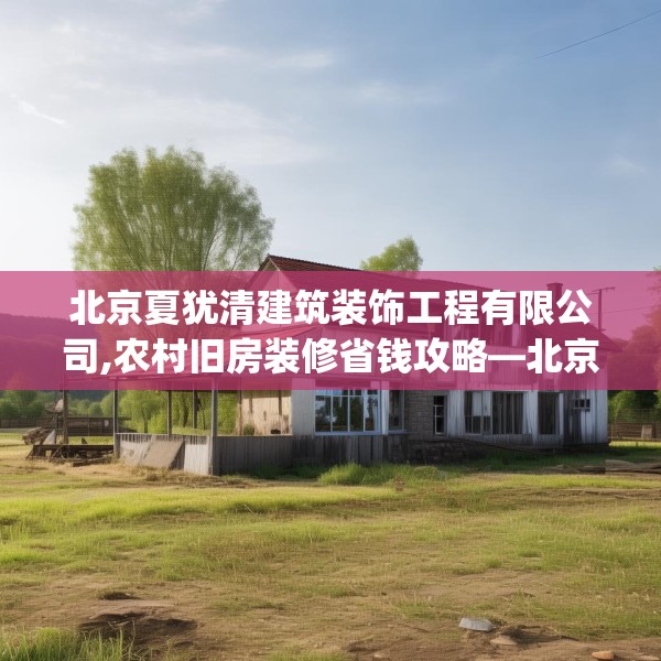 北京夏犹清建筑装饰工程有限公司,农村旧房装修省钱攻略—北京夏犹清建筑装饰工程有限公司290.a166b167c170fgy.17776675