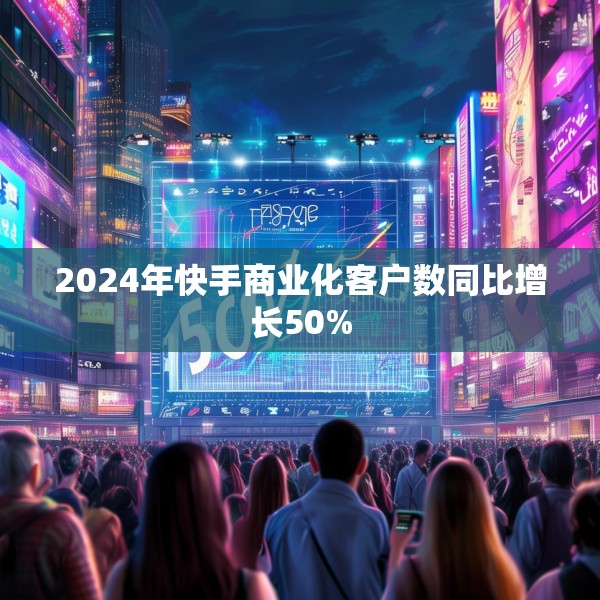 2024年快手商业化客户数同比增长50%