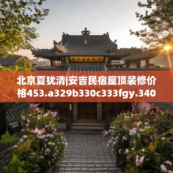 北京夏犹清|安吉民宿屋顶装修价格453.a329b330c333fgy.340uyk