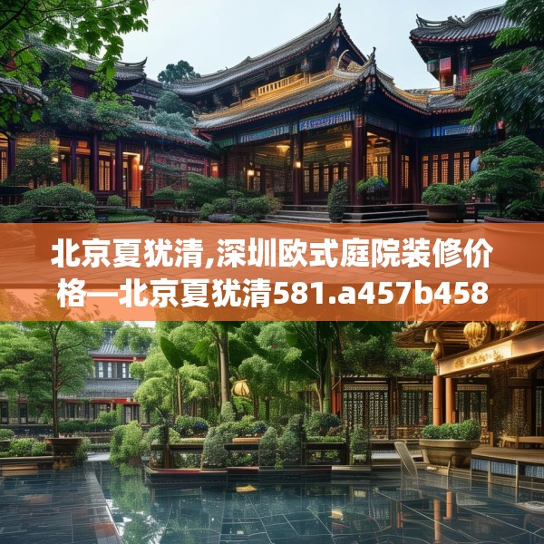 北京夏犹清,深圳欧式庭院装修价格—北京夏犹清581.a457b458c461fgy.468fds