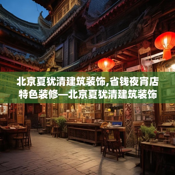 北京夏犹清建筑装饰,省钱夜宵店特色装修—北京夏犹清建筑装饰371.a247b248c251fgy.258cvcx
