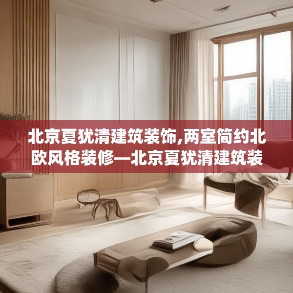 北京夏犹清建筑装饰,两室简约北欧风格装修—北京夏犹清建筑装饰402.a278b279c282fgy.289dsfds