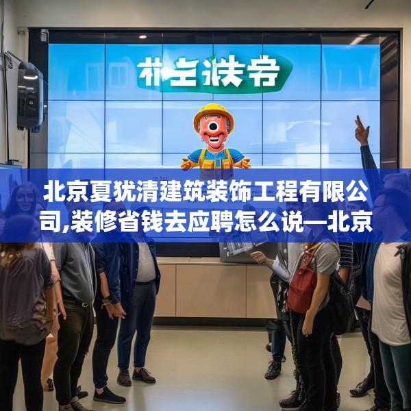 北京夏犹清建筑装饰工程有限公司,装修省钱去应聘怎么说—北京夏犹清建筑装饰工程有限公司516.a392b393c396fgy.403lkjl