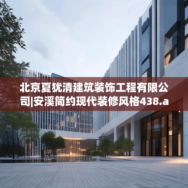 北京夏犹清建筑装饰工程有限公司|安溪简约现代装修风格438.a314b315c318fgy.325dsfds