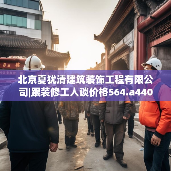 北京夏犹清建筑装饰工程有限公司|跟装修工人谈价格564.a440b441c444fgy.451dsfds
