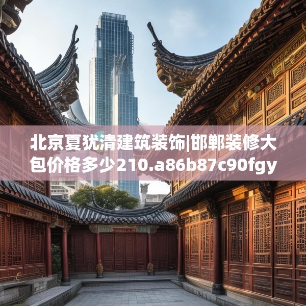 北京夏犹清建筑装饰|邯郸装修大包价格多少210.a86b87c90fgy.97lkjl