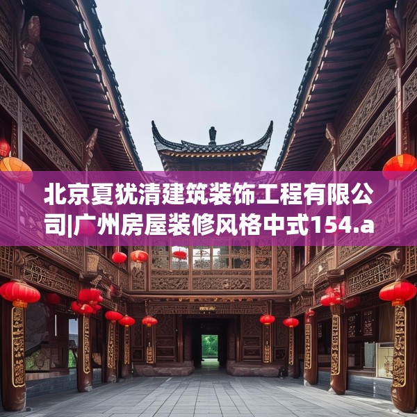 北京夏犹清建筑装饰工程有限公司|广州房屋装修风格中式154.a30b31c34fgy.41sdA