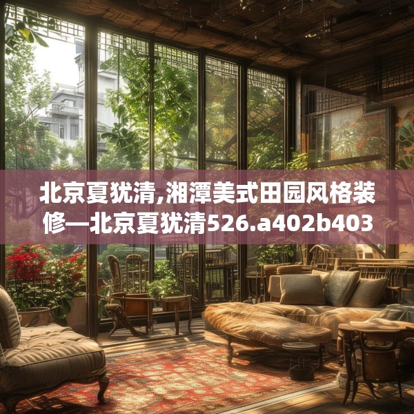 北京夏犹清,湘潭美式田园风格装修—北京夏犹清526.a402b403c406fgy.413htyj