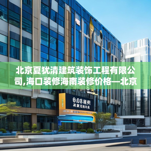 北京夏犹清建筑装饰工程有限公司,海口装修海南装修价格—北京夏犹清建筑装饰工程有限公司603.a479b480c483fgy.490fghfd