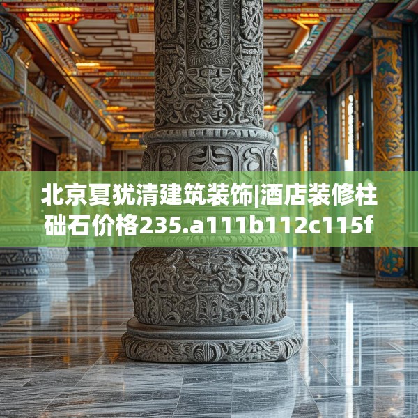 北京夏犹清建筑装饰|酒店装修柱础石价格235.a111b112c115fgy.122jhhj