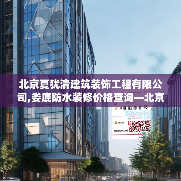 北京夏犹清建筑装饰工程有限公司,娄底防水装修价格查询—北京夏犹清建筑装饰工程有限公司463.a339b340c343fgy.350poiy