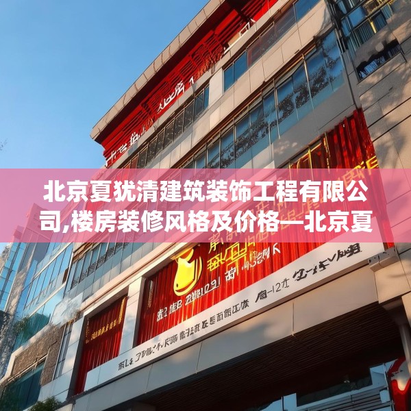 北京夏犹清建筑装饰工程有限公司,楼房装修风格及价格—北京夏犹清建筑装饰工程有限公司342.a218b219c222fgy.229nbn