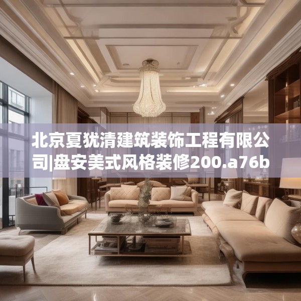 北京夏犹清建筑装饰工程有限公司|盘安美式风格装修200.a76b77c80fgy.8776680