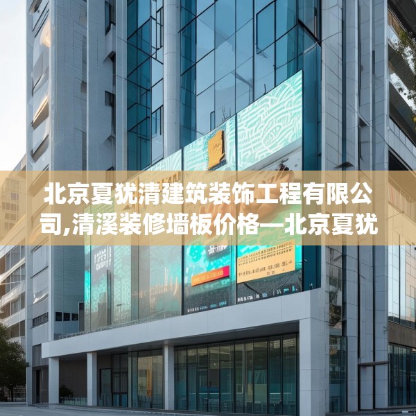 北京夏犹清建筑装饰工程有限公司,清溪装修墙板价格—北京夏犹清建筑装饰工程有限公司581.a457b458c461fgy.468fds