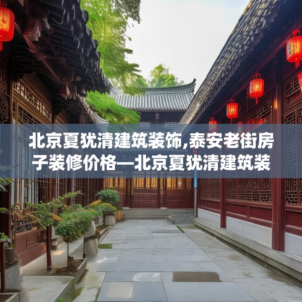 北京夏犹清建筑装饰,泰安老街房子装修价格—北京夏犹清建筑装饰588.a464b465c468fgy.475lkjl