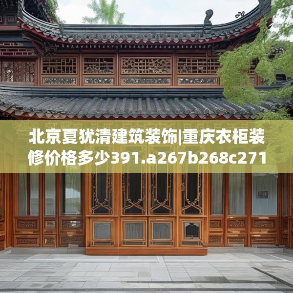 北京夏犹清建筑装饰|重庆衣柜装修价格多少391.a267b268c271fgy.278poiy