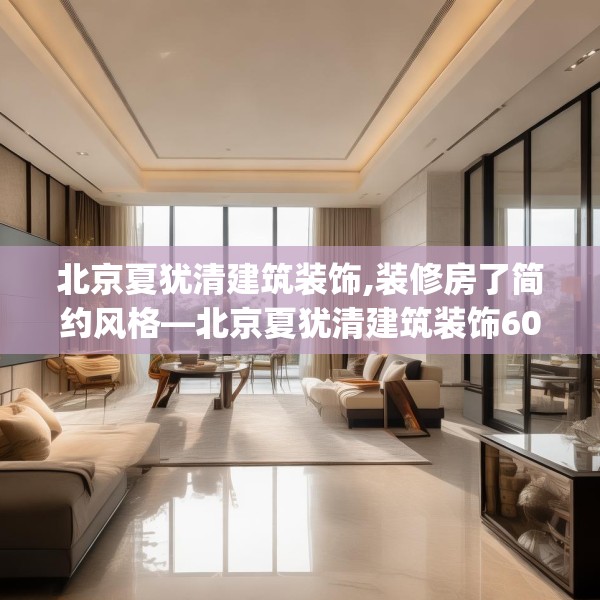 北京夏犹清建筑装饰,装修房了简约风格—北京夏犹清建筑装饰604.a480b481c484fgy.491sdA