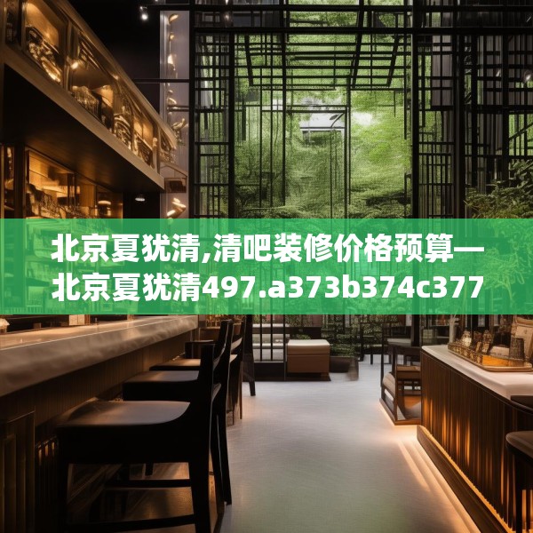 北京夏犹清,清吧装修价格预算—北京夏犹清497.a373b374c377fgy.384cvcx