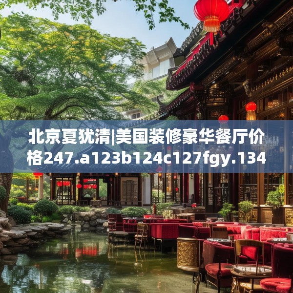 北京夏犹清|美国装修豪华餐厅价格247.a123b124c127fgy.134poiy