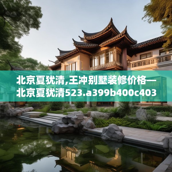 北京夏犹清,王冲别墅装修价格—北京夏犹清523.a399b400c403fgy.410jhhj