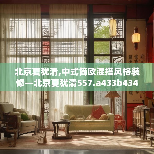 北京夏犹清,中式简欧混搭风格装修—北京夏犹清557.a433b434c437fgy.444bnbn
