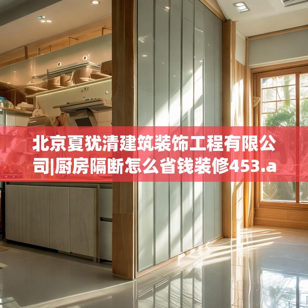 北京夏犹清建筑装饰工程有限公司|厨房隔断怎么省钱装修453.a329b330c333fgy.340uyk