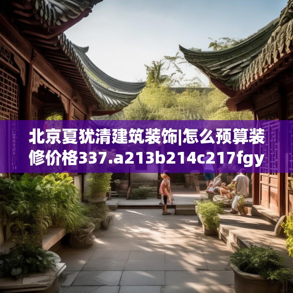 北京夏犹清建筑装饰|怎么预算装修价格337.a213b214c217fgy.224poiy