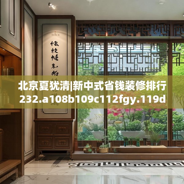 北京夏犹清|新中式省钱装修排行232.a108b109c112fgy.119dewqe