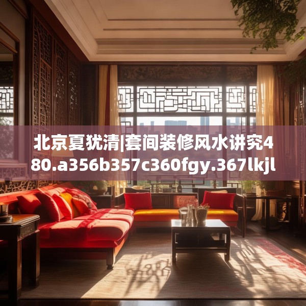 北京夏犹清|套间装修风水讲究480.a356b357c360fgy.367lkjl