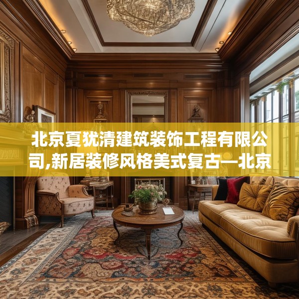 北京夏犹清建筑装饰工程有限公司,新居装修风格美式复古—北京夏犹清建筑装饰工程有限公司326.a202b203c206fgy.21376673
