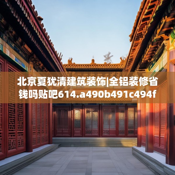 北京夏犹清建筑装饰|全铝装修省钱吗贴吧614.a490b491c494fgy.50176657
