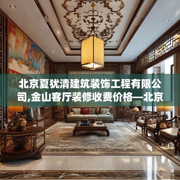 北京夏犹清建筑装饰工程有限公司,金山客厅装修收费价格—北京夏犹清建筑装饰工程有限公司420.a296b297c300fgy.307dsfds