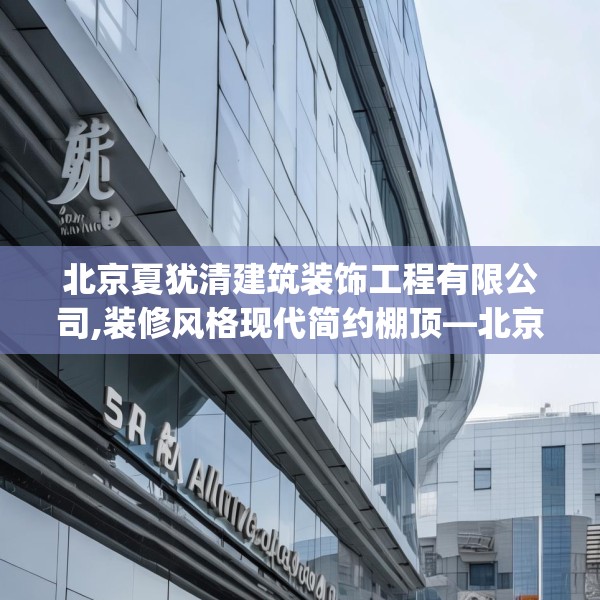 北京夏犹清建筑装饰工程有限公司,装修风格现代简约棚顶—北京夏犹清建筑装饰工程有限公司266.a142b143c146fgy.153xczxv