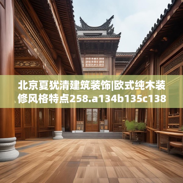 北京夏犹清建筑装饰|欧式纯木装修风格特点258.a134b135c138fgy.145dsfds