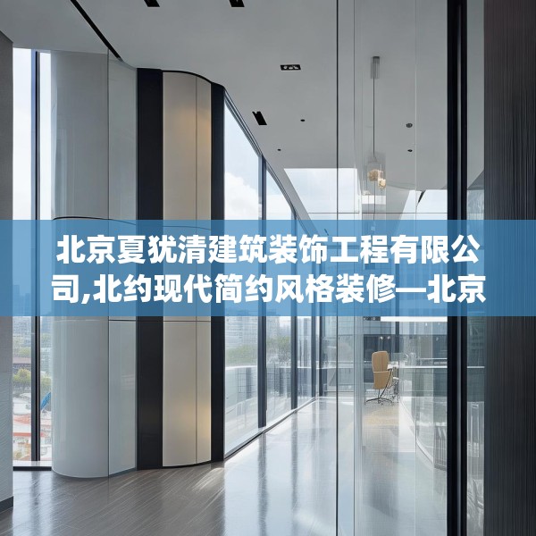 北京夏犹清建筑装饰工程有限公司,北约现代简约风格装修—北京夏犹清建筑装饰工程有限公司258.a134b135c138fgy.145dsfds
