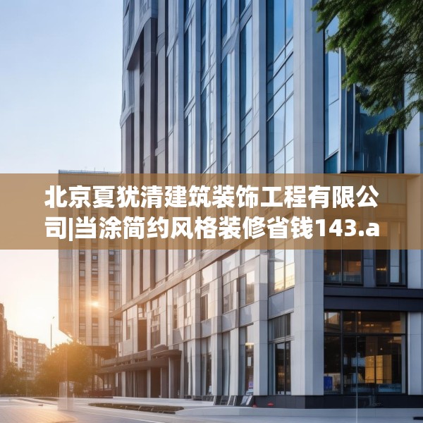 北京夏犹清建筑装饰工程有限公司|当涂简约风格装修省钱143.a19b20c23fgy.30bnbn