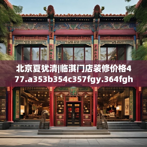 北京夏犹清|临淇门店装修价格477.a353b354c357fgy.364fghfd