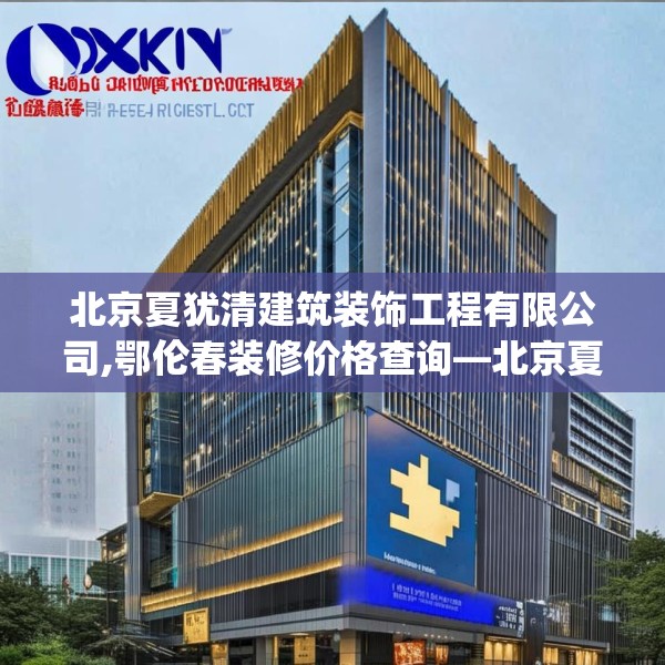 北京夏犹清建筑装饰工程有限公司,鄂伦春装修价格查询—北京夏犹清建筑装饰工程有限公司421.a297b298c301fgy.308fdsfds