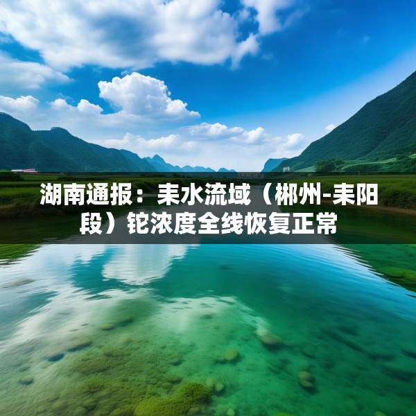 湖南通报：耒水流域（郴州-耒阳段）铊浓度全线恢复正常