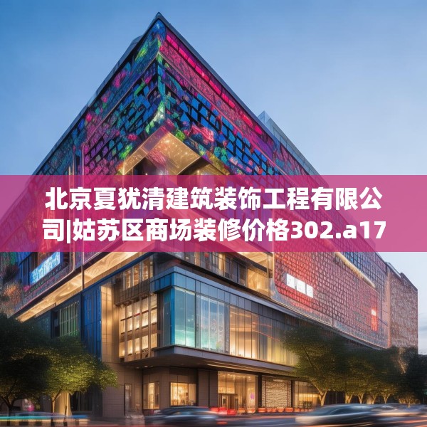 北京夏犹清建筑装饰工程有限公司|姑苏区商场装修价格302.a178b179c182fgy.189xczxv