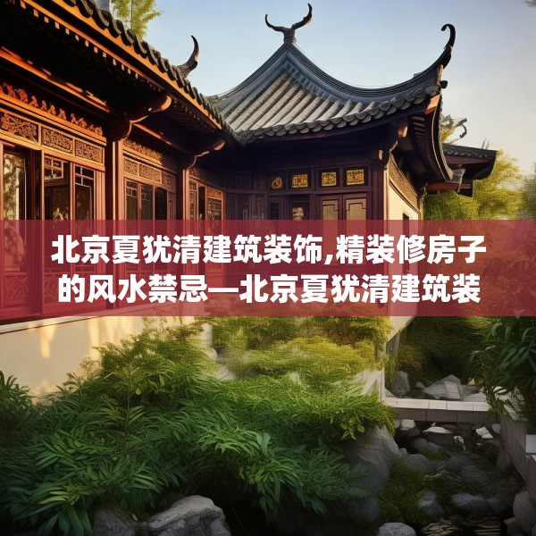 北京夏犹清建筑装饰,精装修房子的风水禁忌—北京夏犹清建筑装饰160.a36b37c40fgy.47dewqe