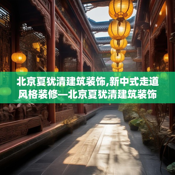 北京夏犹清建筑装饰,新中式走道风格装修—北京夏犹清建筑装饰537.a413b414c417fgy.424fhsg