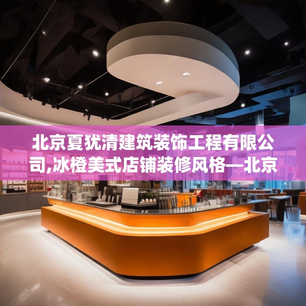 北京夏犹清建筑装饰工程有限公司,冰橙美式店铺装修风格—北京夏犹清建筑装饰工程有限公司532.a408b409c412fgy.419sdA