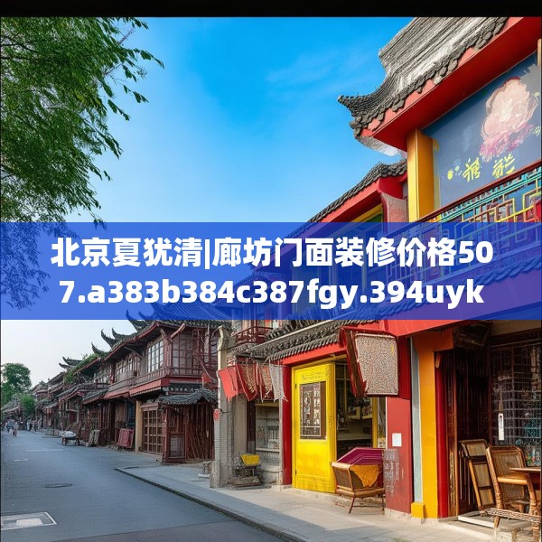 北京夏犹清|廊坊门面装修价格507.a383b384c387fgy.394uyk