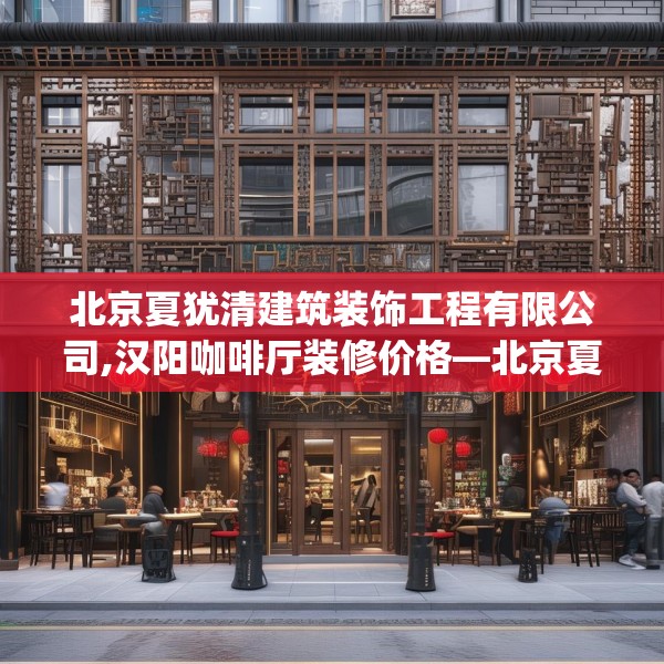 北京夏犹清建筑装饰工程有限公司,汉阳咖啡厅装修价格—北京夏犹清建筑装饰工程有限公司124.bfhsg