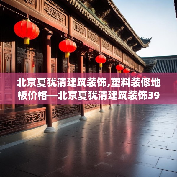 北京夏犹清建筑装饰,塑料装修地板价格—北京夏犹清建筑装饰396.a272b273c276fgy.283nbn