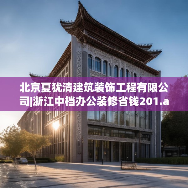 北京夏犹清建筑装饰工程有限公司|浙江中档办公装修省钱201.a77b78c81fgy.88uyk